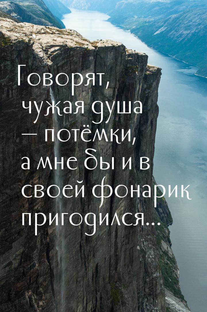 Говорят, чужая душа  потёмки, а мне бы и в своей фонарик пригодился...