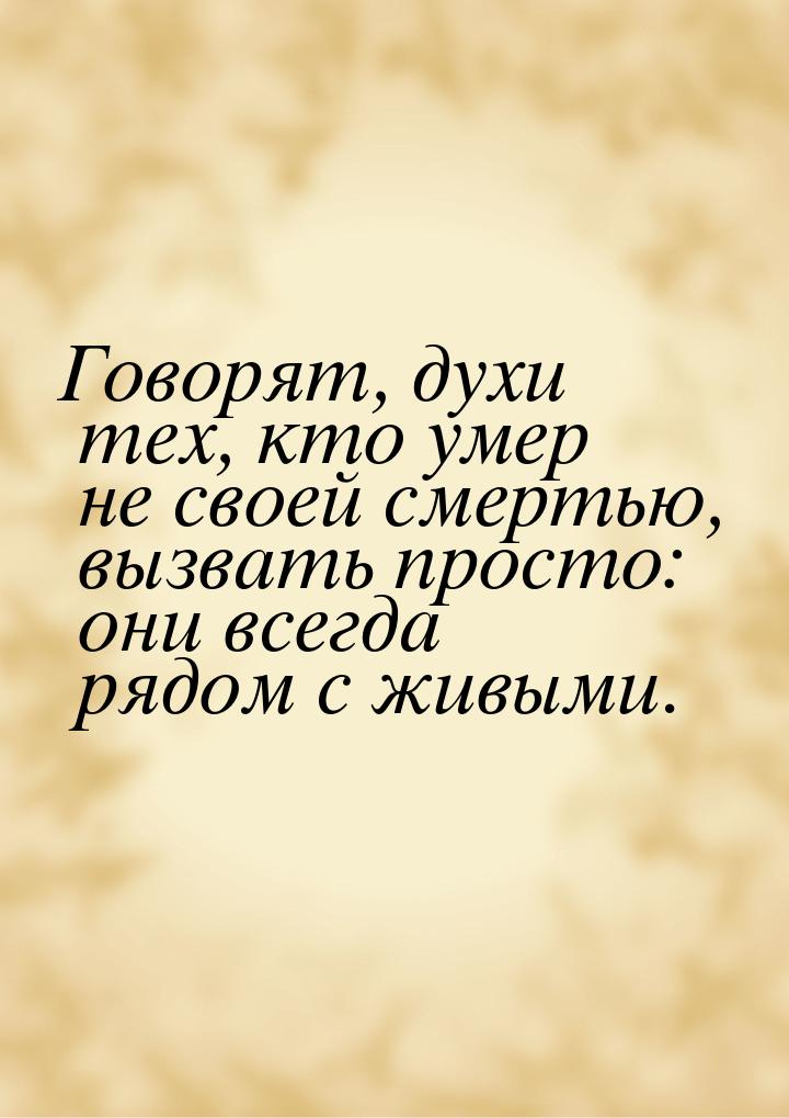 Говорят, духи тех, кто умер не своей смертью, вызвать просто: они всегда рядом с живыми.