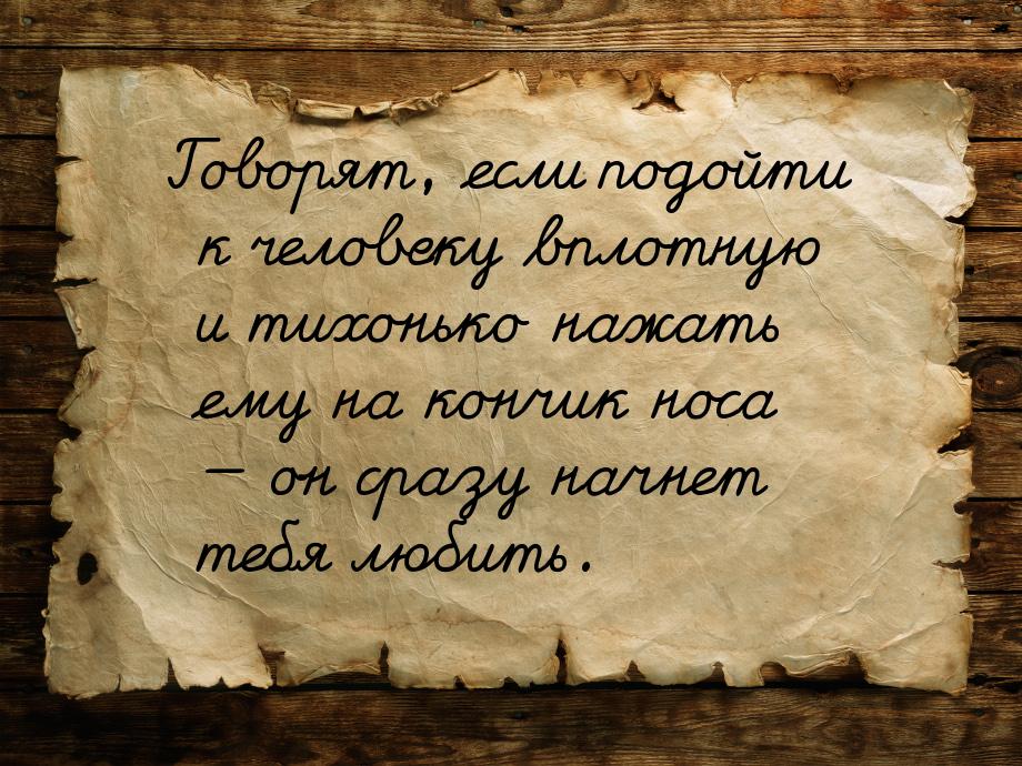 Говорят, если подойти к человеку вплотную и тихонько нажать ему на кончик носа  он 