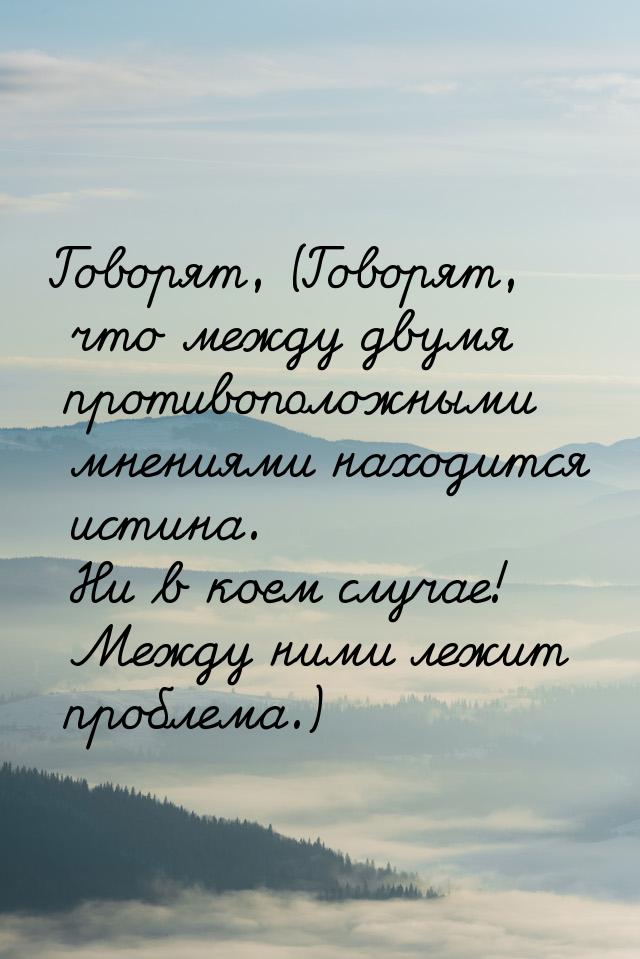 Говорят, (Говорят, что между двумя противоположными мнениями находится истина. Ни в коем с