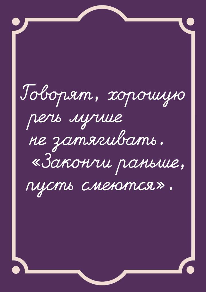 Говорят, хорошую речь лучше не затягивать. Закончи раньше, пусть смеются.