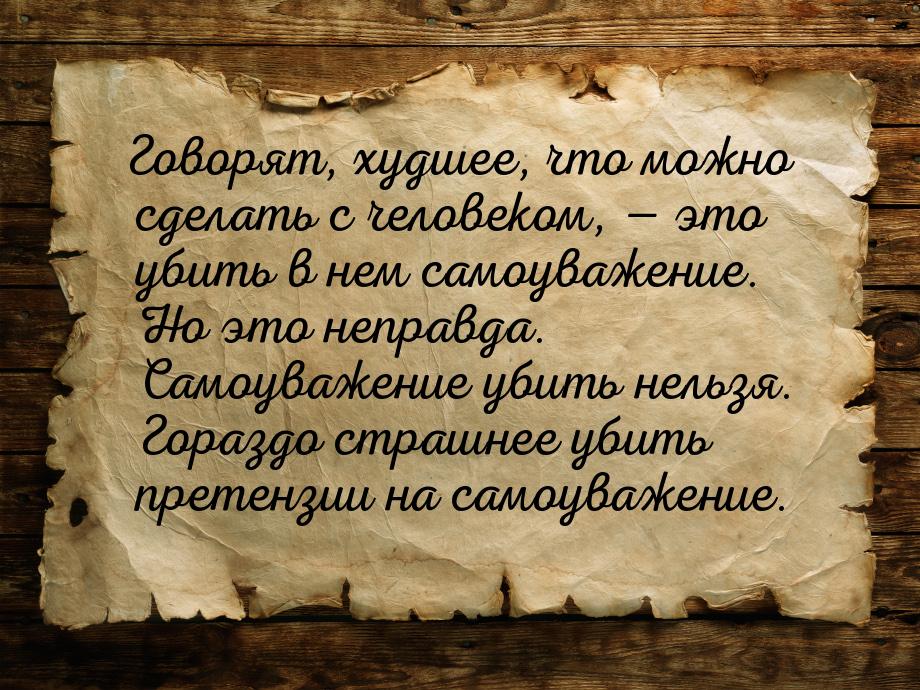 Говорят, худшее, что можно сделать с человеком,  это убить в нем самоуважение. Но э