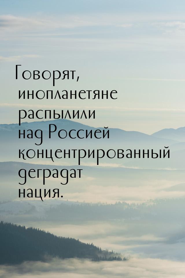 Говорят, инопланетяне распылили над Россией концентрированный деградат нация.