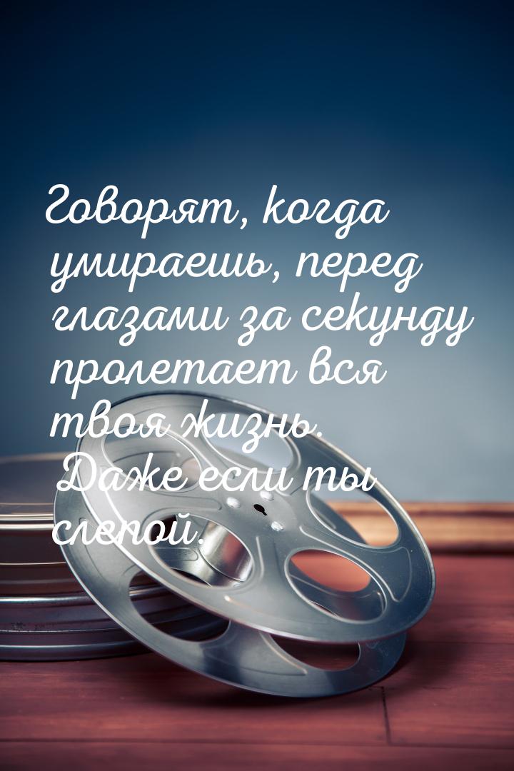 Говорят, когда умираешь, перед глазами за секунду пролетает вся твоя жизнь. Даже если ты с