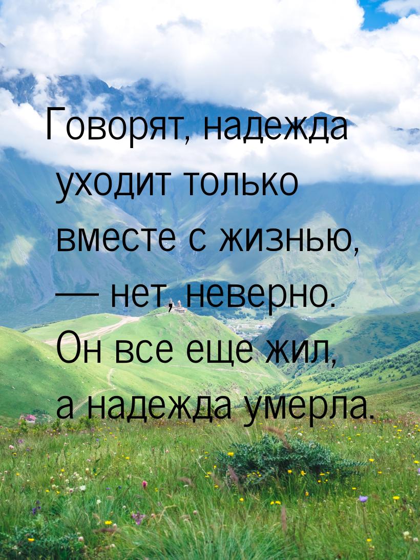 Говорят, надежда уходит только вместе с жизнью,  нет, неверно. Он все еще жил, а на