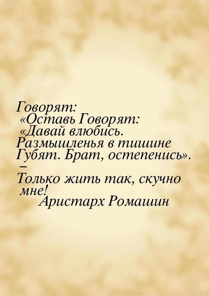 Говорят: «Оставь Говорят: «Давай влюбись. Размышленья в тишине Губят. Брат, остепенись». –