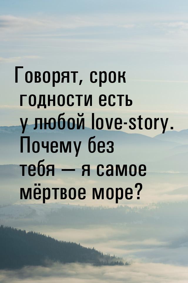 Говорят, срок годности есть у любой love-story. Почему без тебя  я самое мёртвое мо