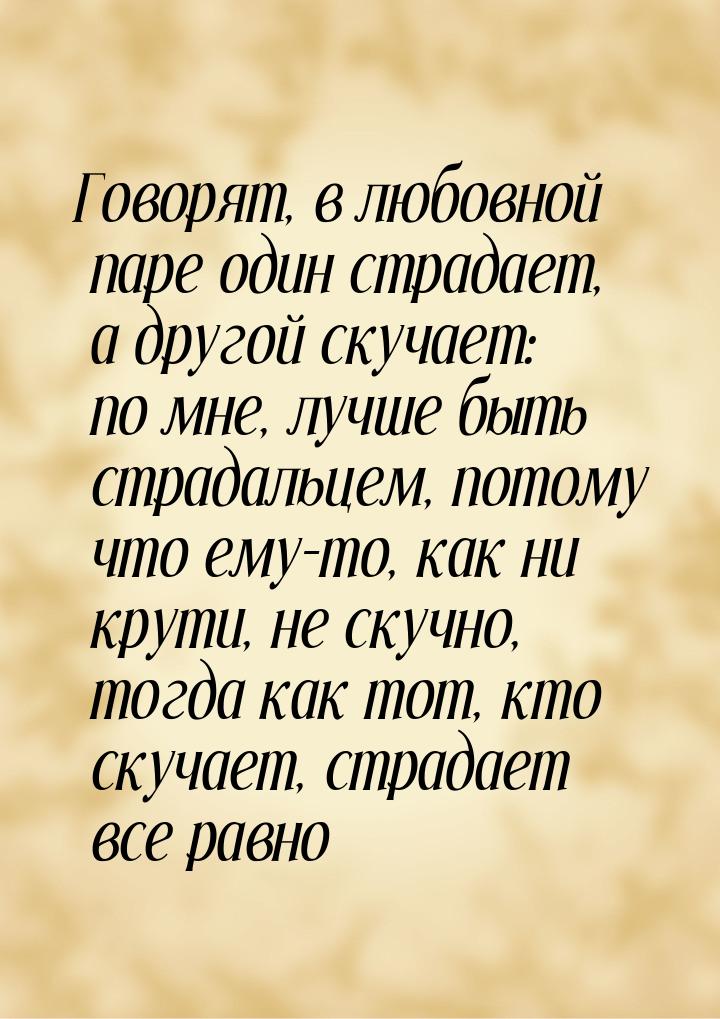 Говорят, в любовной паре один страдает, а другой скучает: по мне, лучше быть страдальцем, 