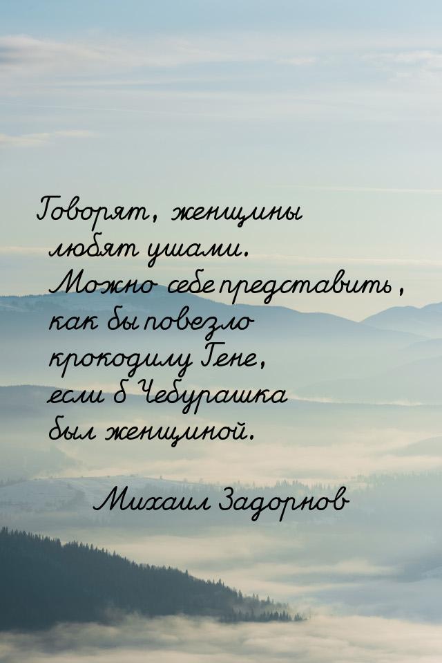 Говорят, женщины любят ушами. Можно себе представить, как бы повезло крокодилу Гене, если 