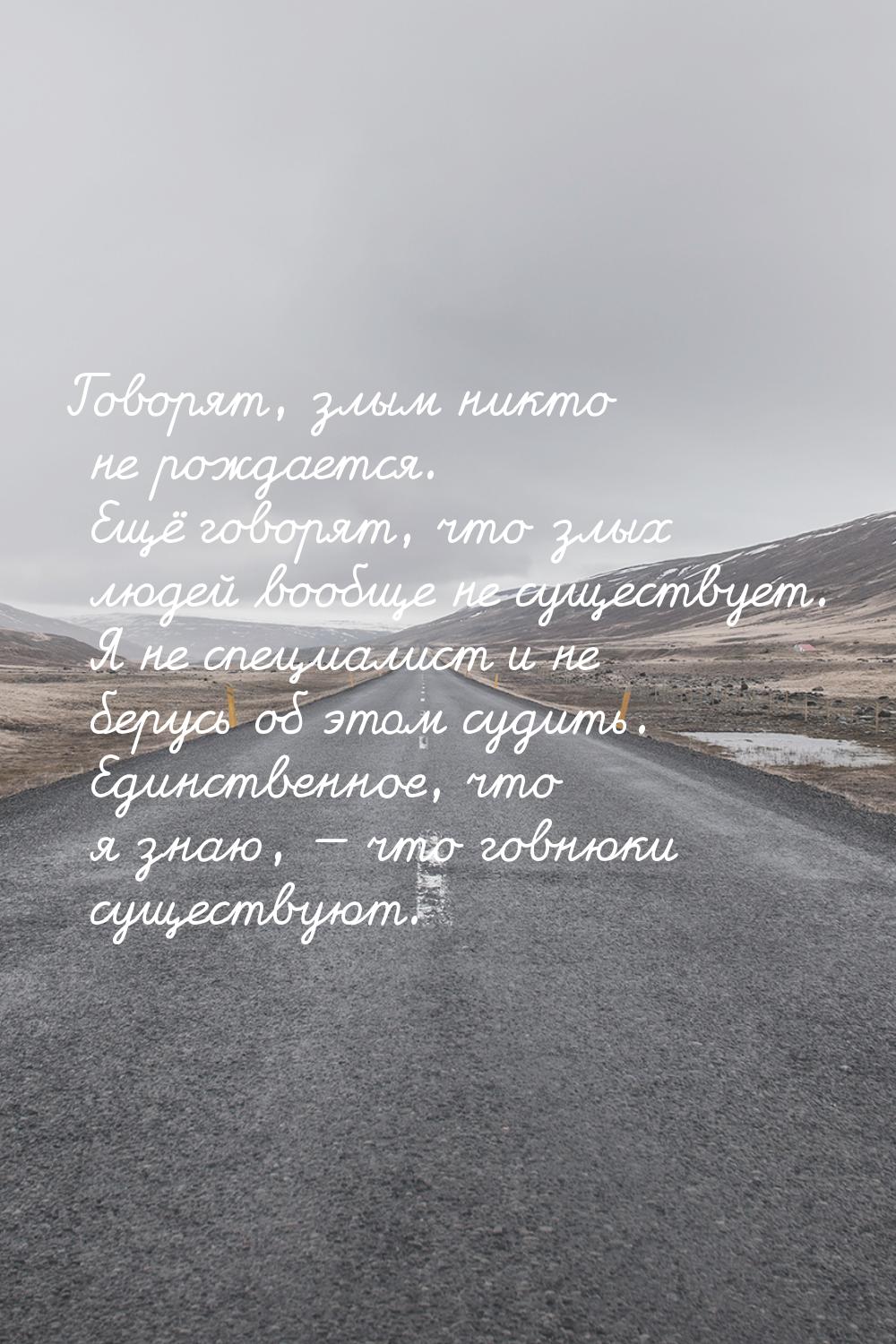 Говорят, злым никто не рождается. Ещё говорят, что злых людей вообще не существует. Я не с