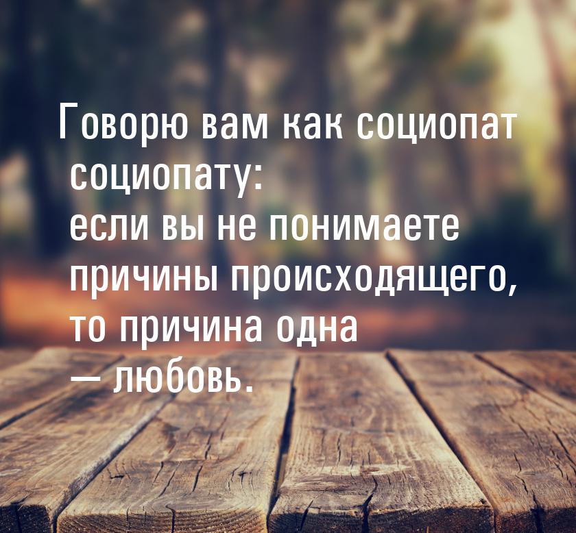 Говорю вам как социопат социопату: если вы не понимаете причины происходящего, то причина 