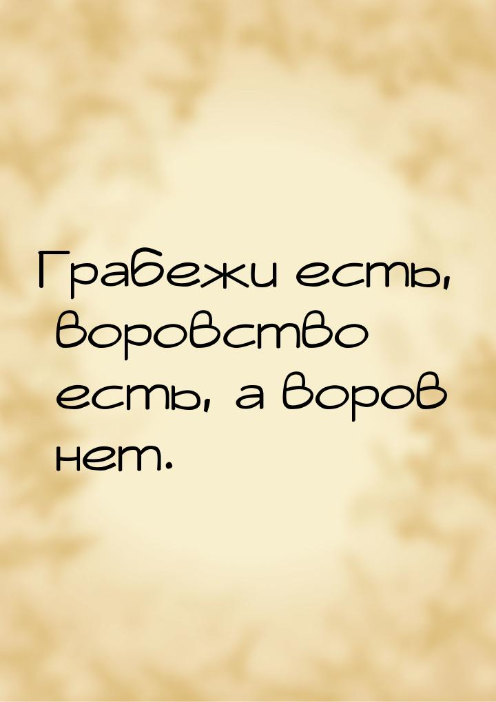 Грабежи есть, воровство есть, а воров нет.