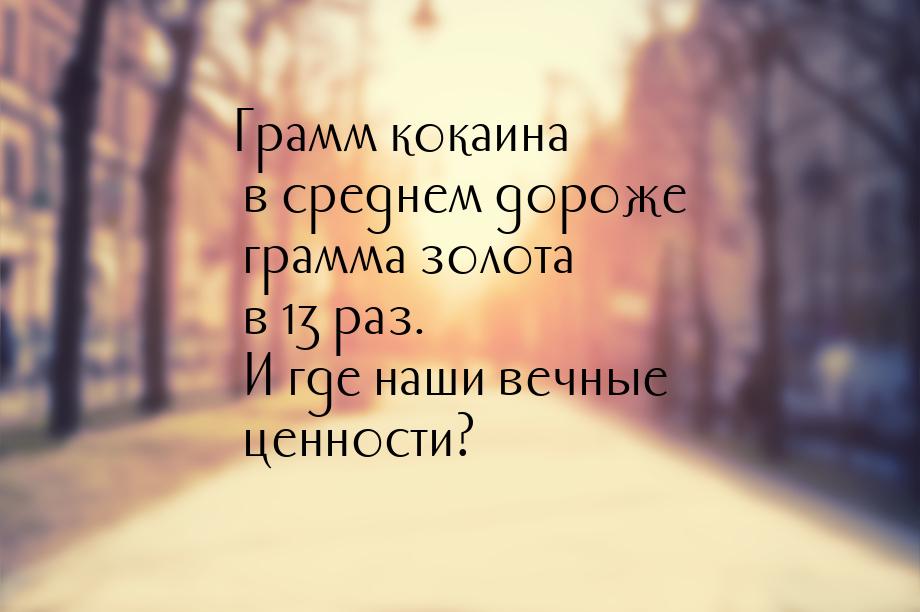 Грамм кокаина в среднем дороже грамма золота в 13 раз. И где наши вечные ценности?