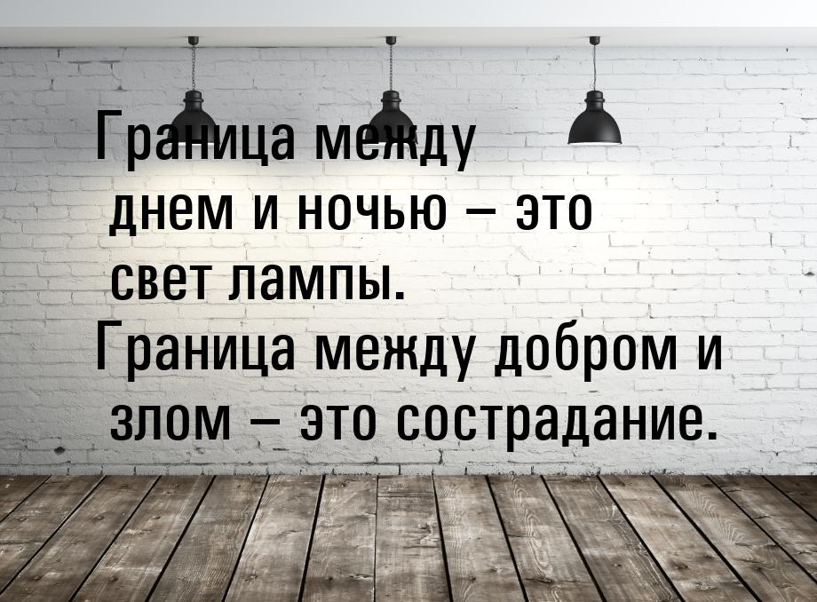 Граница между днем и ночью – это свет лампы. Граница между добром и злом – это сострадание