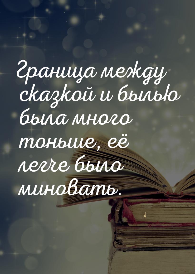 Граница между сказкой и былью была много тоньше, её легче было миновать.