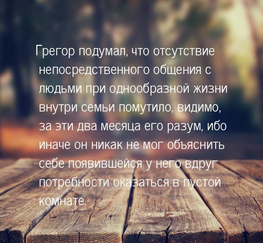 Грегор подумал, что отсутствие непосредственного общения с людьми при однообразной жизни в