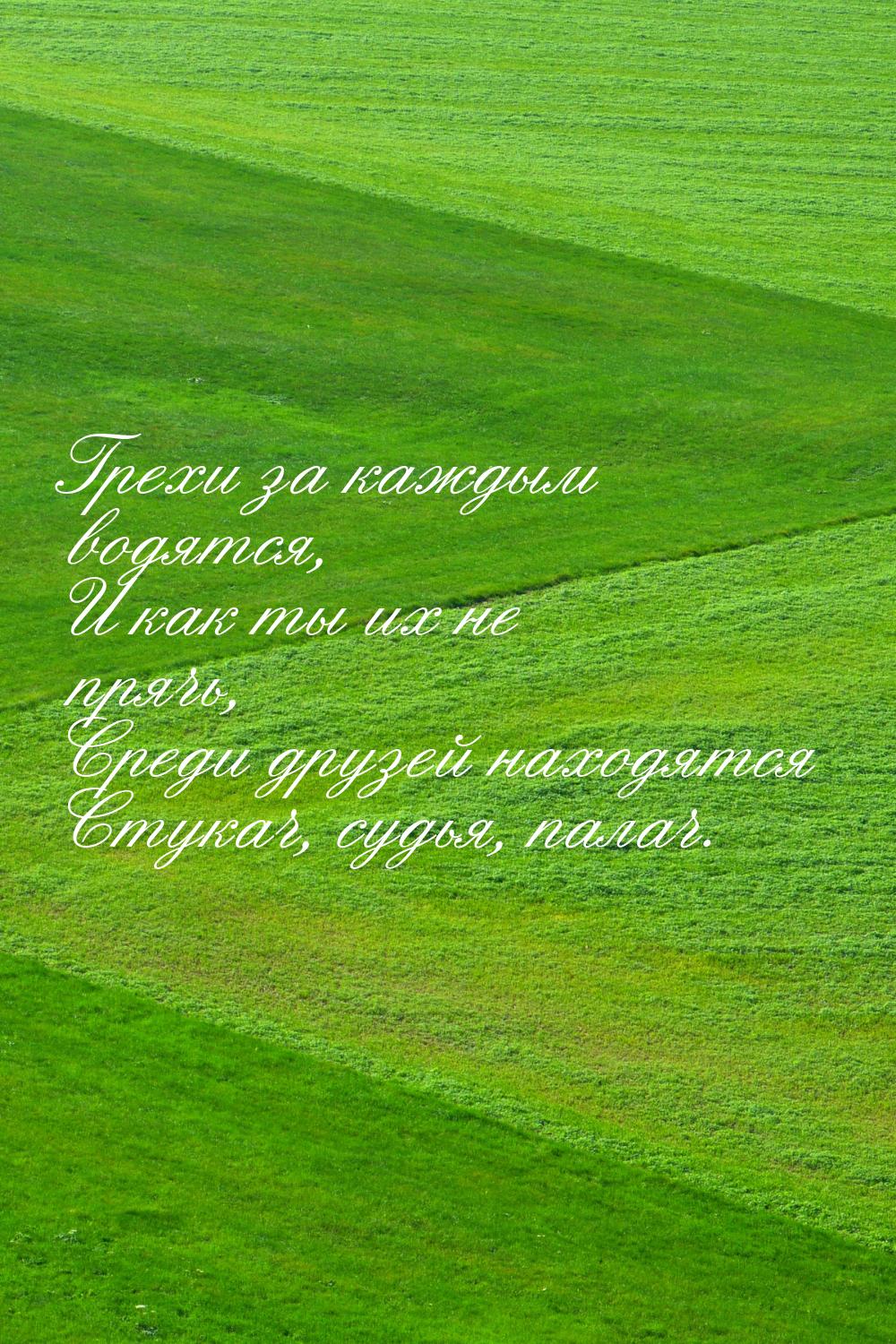 Грехи за каждым водятся, И как ты их не прячь, Среди друзей находятся Стукач, судья, палач