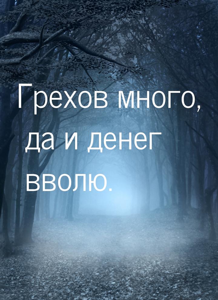 Грехов много,  да и денег вволю.