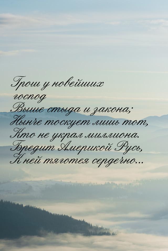 Грош у новейших господ Выше стыда и закона; Нынче тоскует лишь тот, Кто не украл миллиона.