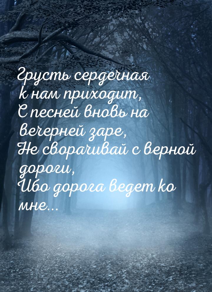 Грусть сердечная  к нам приходит, С песней вновь на вечерней заре, Не сворачивай с верной 