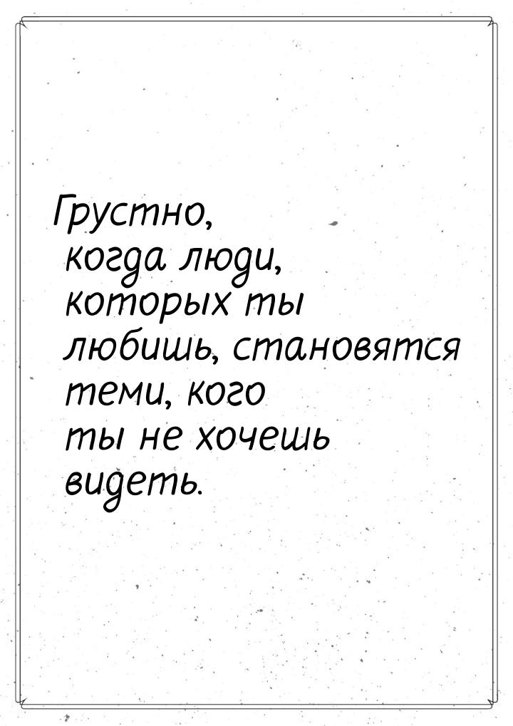 Грустно, когда люди, которых ты любишь, становятся теми, кого ты не хочешь видеть.