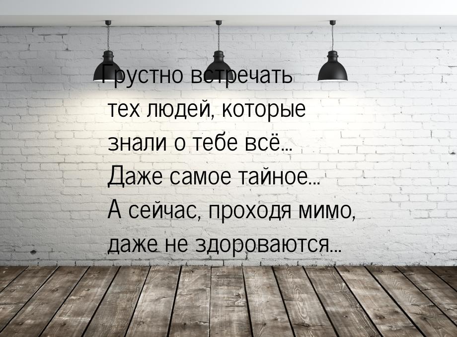 Грустно встречать тех людей, которые знали о тебе всё... Даже самое тайное... А сейчас, пр