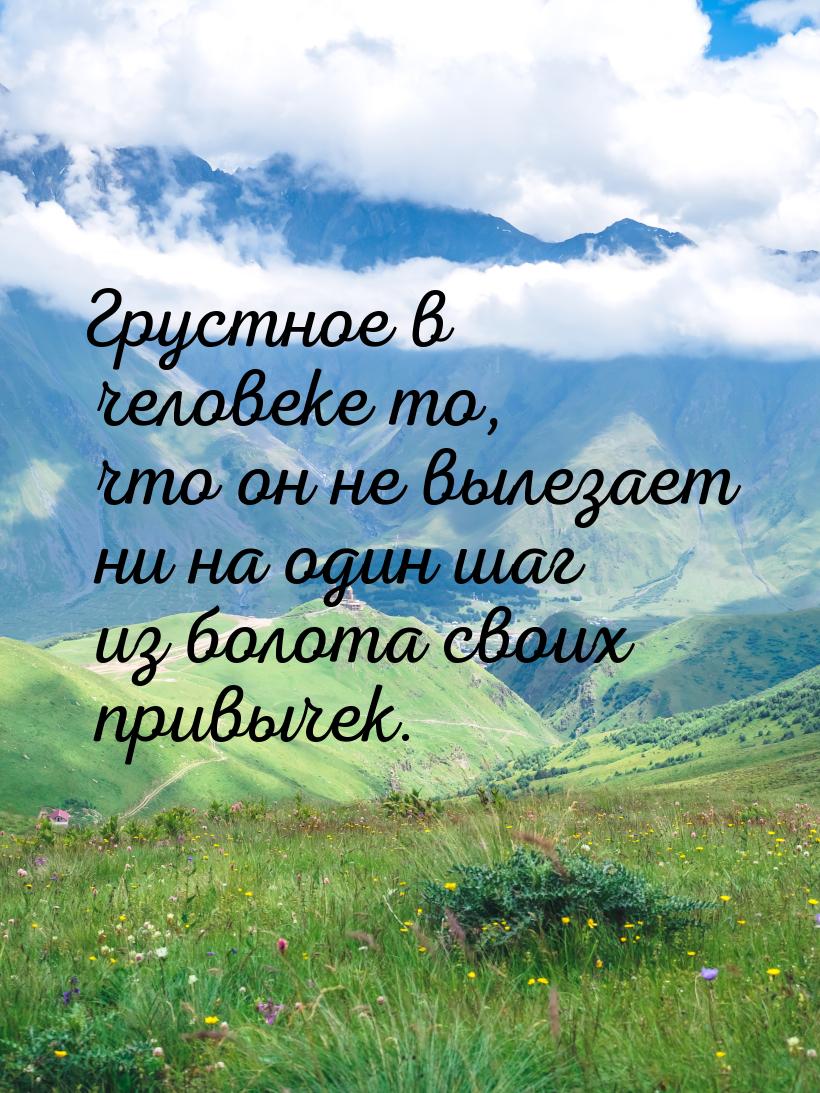 Грустное в человеке то, что он не вылезает ни на один шаг из болота своих привычек.