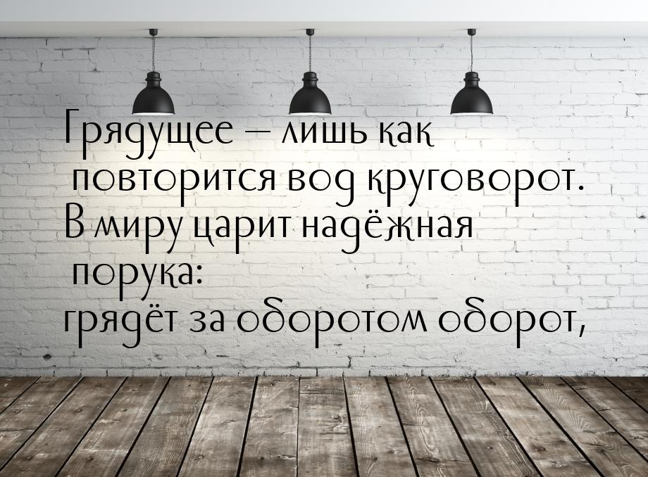 Грядущее  лишь как повторится вод круговорот. В миру царит надёжная порука: грядёт 