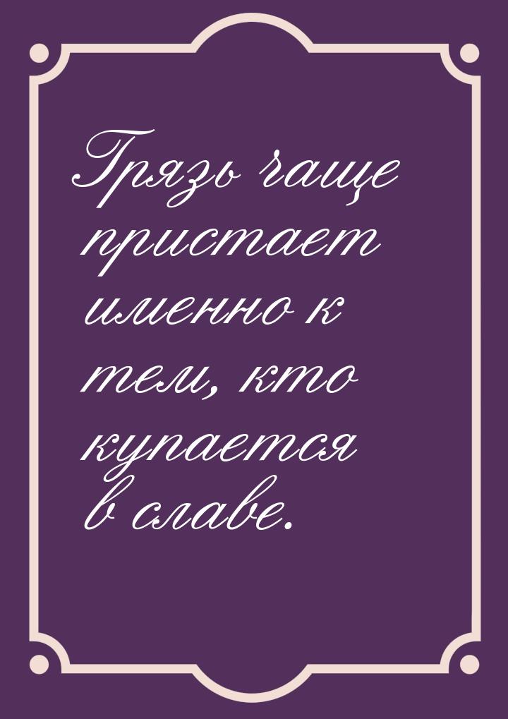 Грязь чаще пристает именно к тем, кто купается в славе.