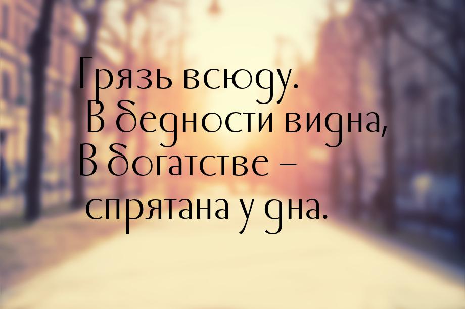 Грязь всюду. В бедности видна, В богатстве – спрятана у дна.