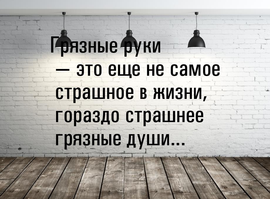 Грязные руки — это еще не самое страшное в жизни, гораздо страшнее грязные души...