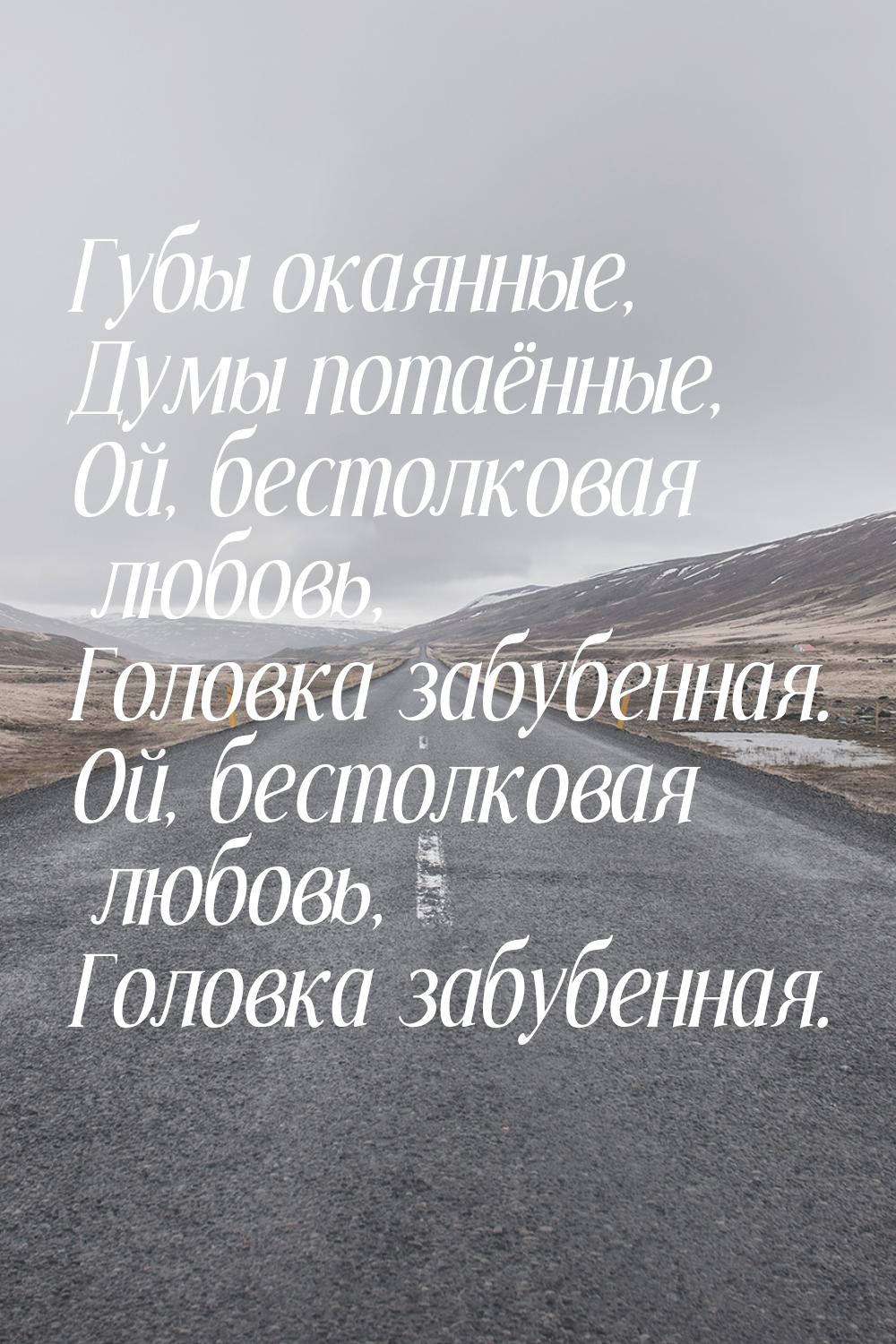 Губы окаянные, Думы потаённые, Ой, бестолковая любовь, Головка забубенная. Ой, бестолковая