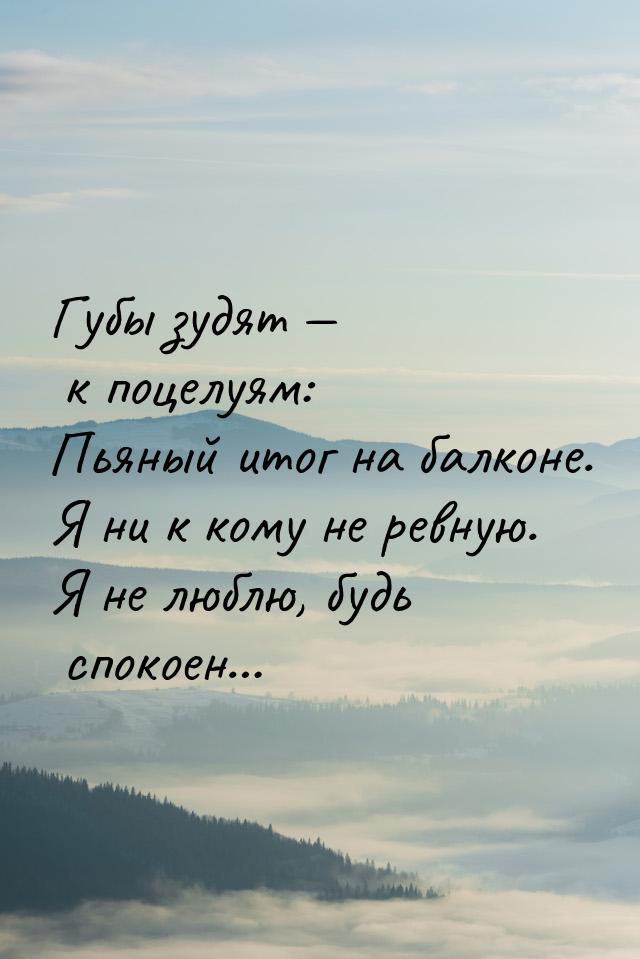 Губы зудят   к поцелуям: Пьяный итог на балконе. Я ни к кому не ревную. Я не люблю,