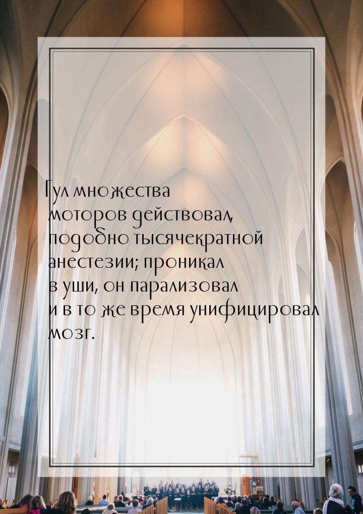 Гул множества моторов действовал, подобно тысячекратной анестезии; проникал в уши, он пара