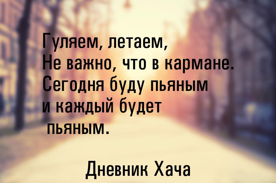 Гуляем, летаем, Не важно, что в кармане. Сегодня буду пьяным и каждый будет пьяным.