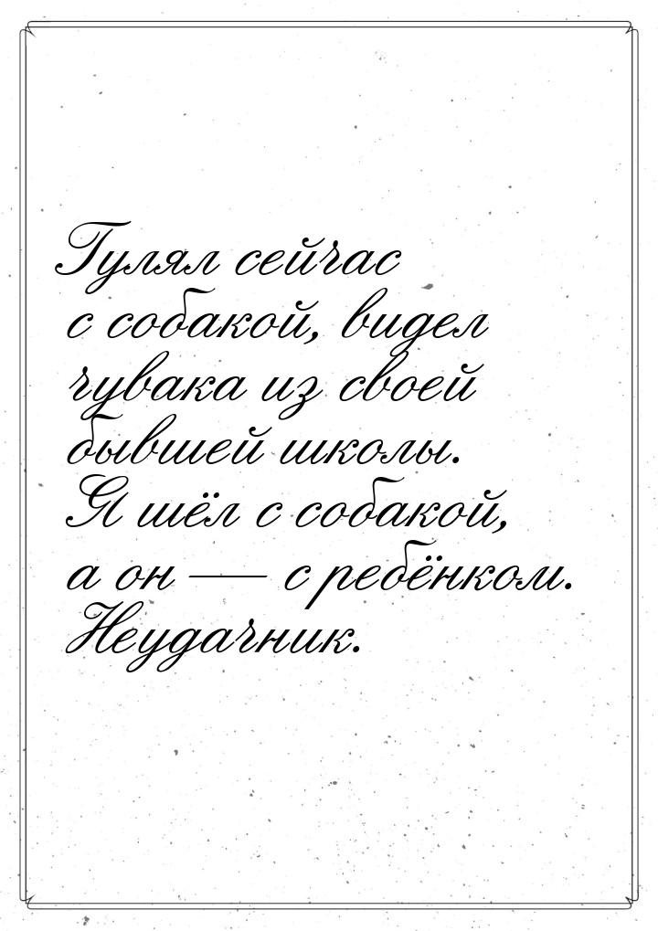 Гулял сейчас с собакой, видел чувака из своей бывшей школы. Я шёл с собакой, а он — с ребё