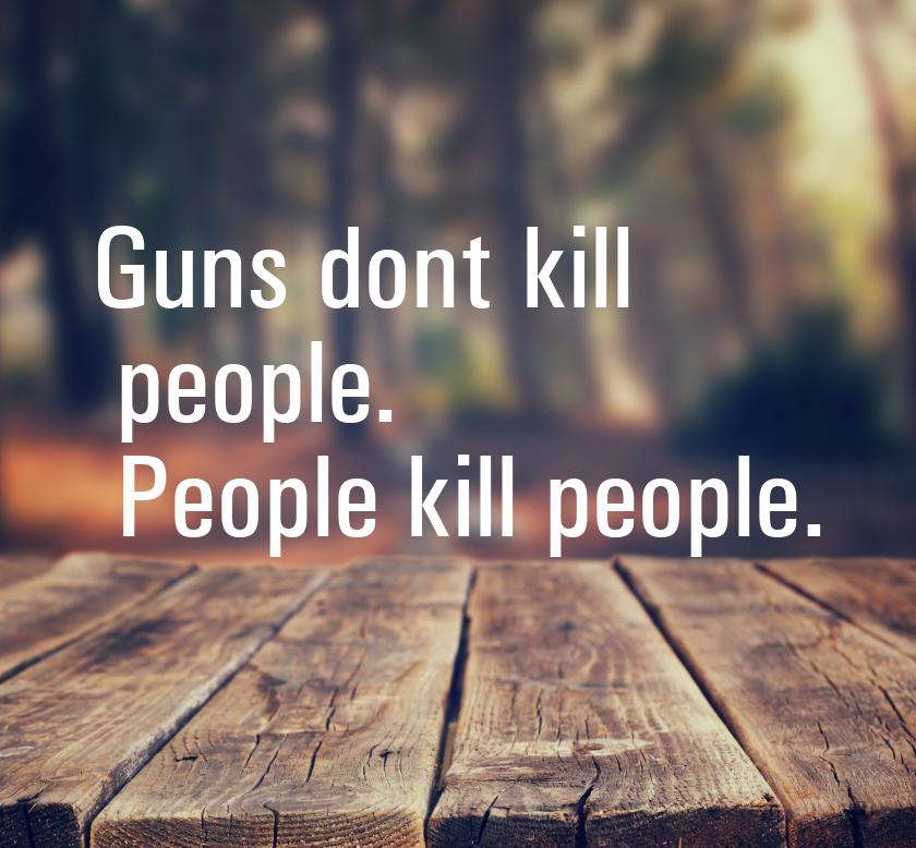 Guns dont kill people. People kill people.