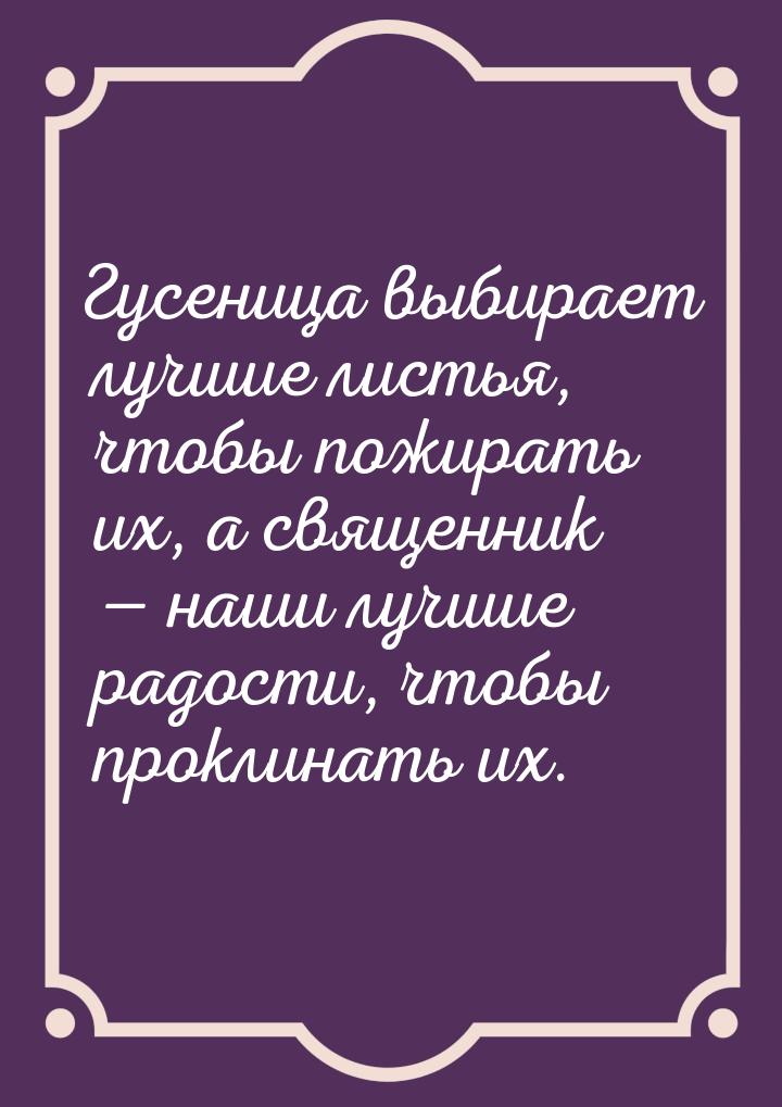 Гусеница выбирает лучшие листья, чтобы пожирать их, а священник  наши лучшие радост