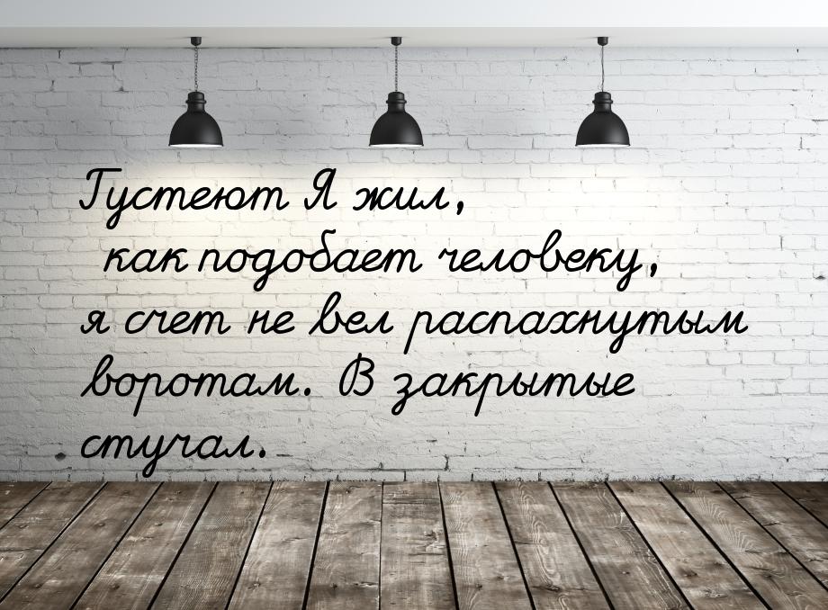 Густеют Я жил, как подобает человеку, я счет не вел распахнутым воротам. В закрытые стучал