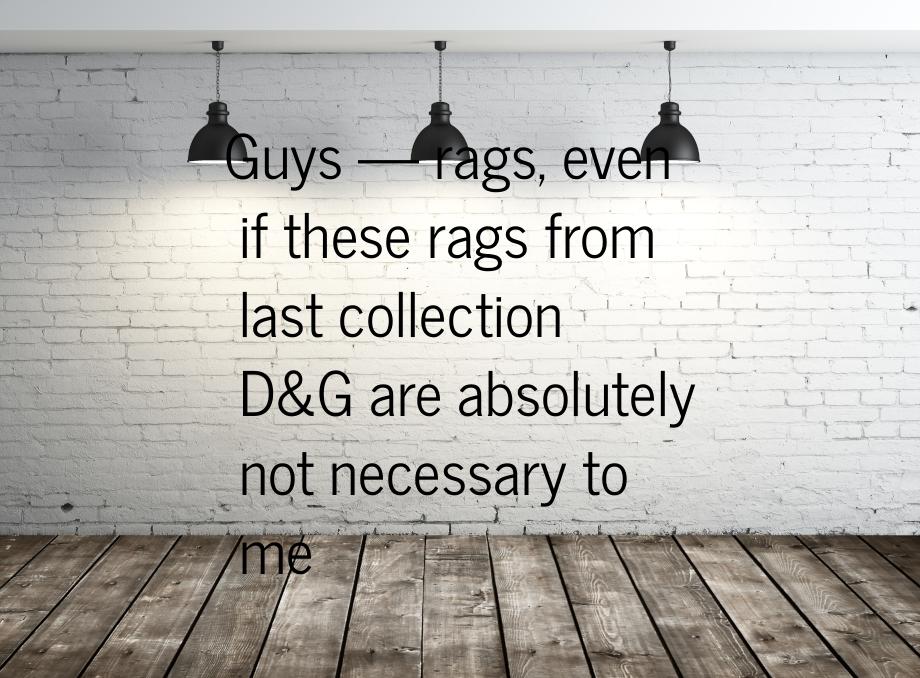 Guys  rags, even if these rags from last collection DG are absolutely not nece