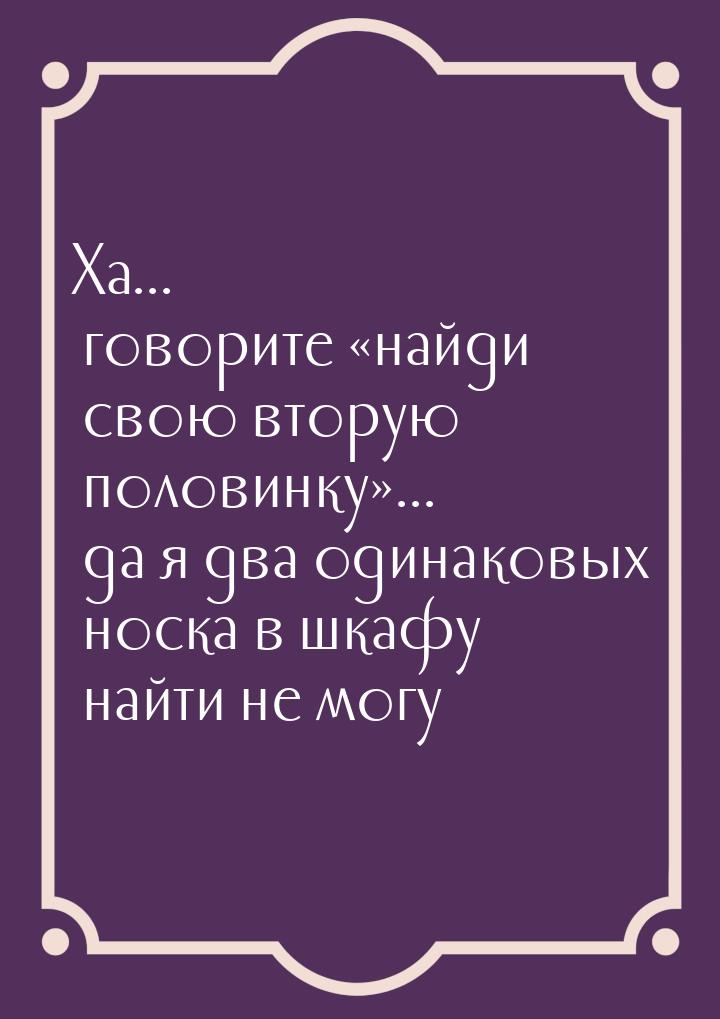 Ха... говорите найди свою вторую половинку... да я два одинаковых носка в шк