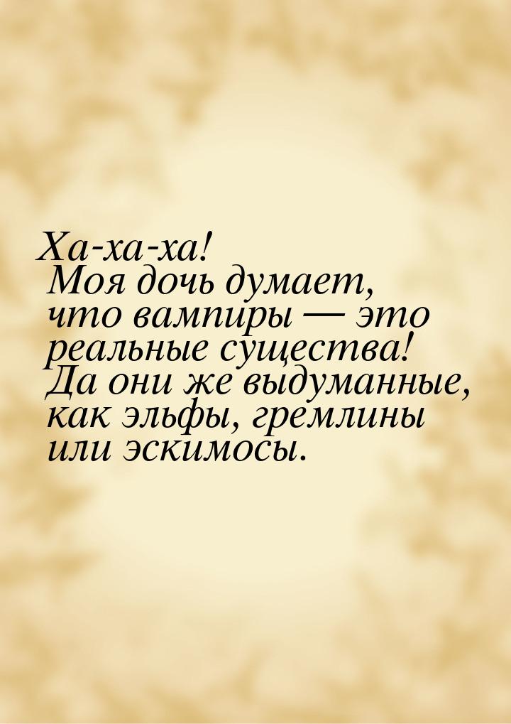 Ха-ха-ха! Моя дочь думает, что вампиры  это реальные существа! Да они же выдуманные