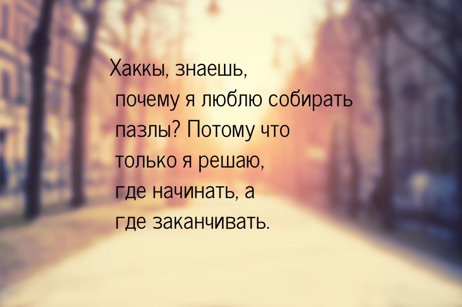 Хаккы, знаешь, почему я люблю собирать пазлы? Потому что только я решаю, где начинать, а г