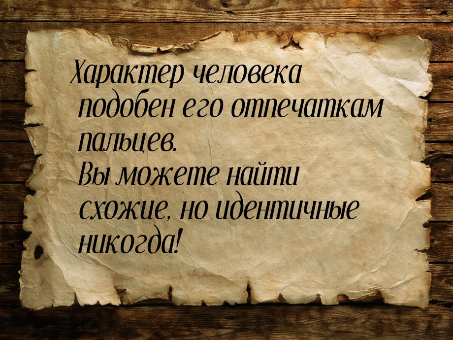 Характер человека подобен его отпечаткам пальцев. Вы можете найти схожие, но идентичные ни