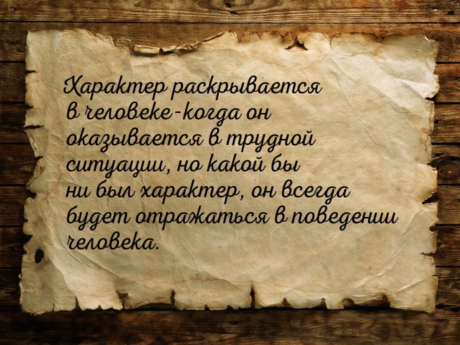 Характер раскрывается в человеке-когда он оказывается в трудной ситуации, но какой бы ни б
