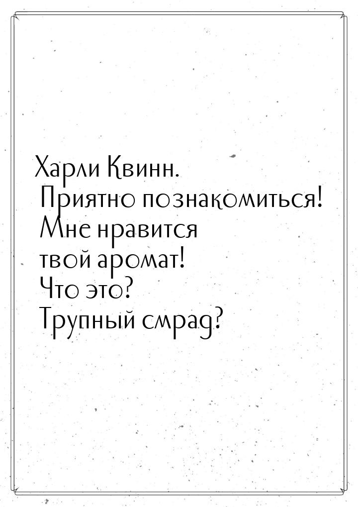 Харли Квинн. Приятно познакомиться! Мне нравится твой аромат! Что это? Трупный смрад?