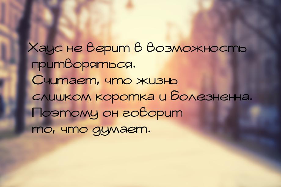 Хаус не верит в возможность притворяться. Считает, что жизнь слишком коротка и болезненна.