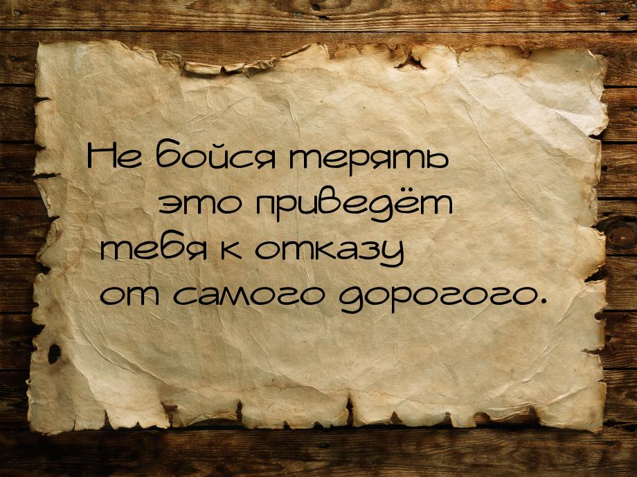 Hе бойся терять — это приведёт тебя к отказу от самого дорогого.