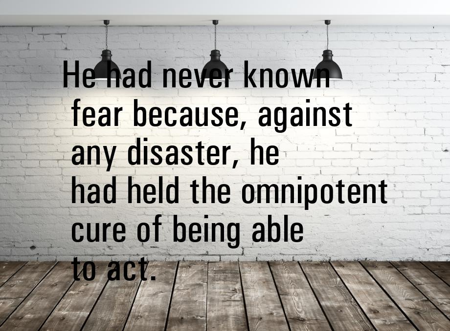 He had never known fear because, against any disaster, he had held the omnipotent cure of 
