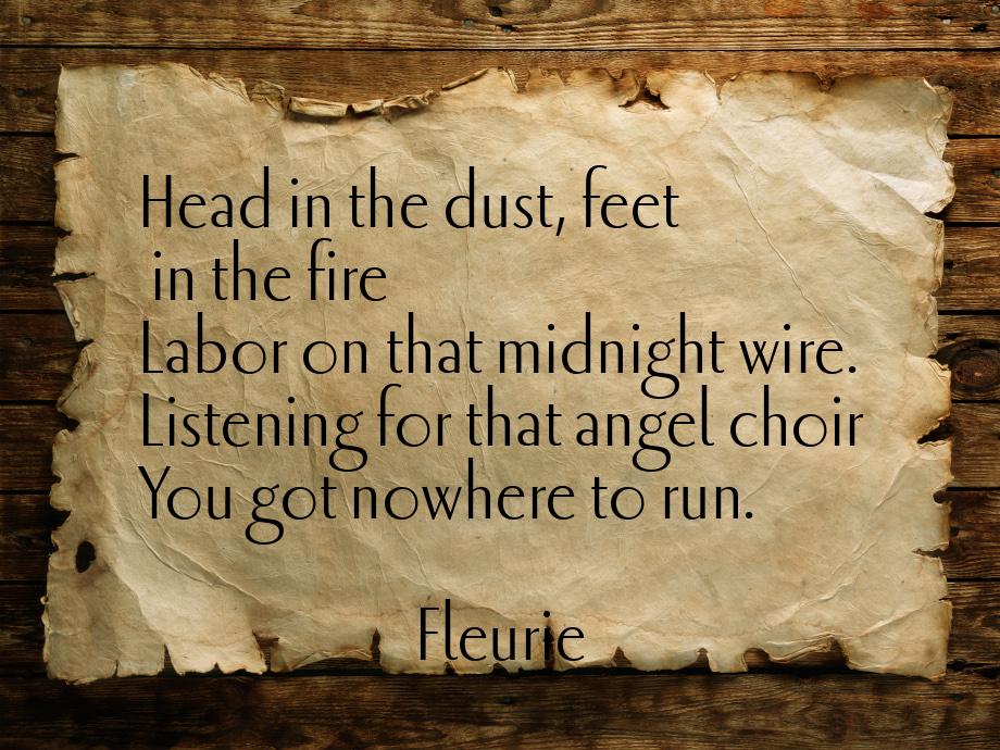Head in the dust, feet in the fire Labor on that midnight wire. Listening for that angel c